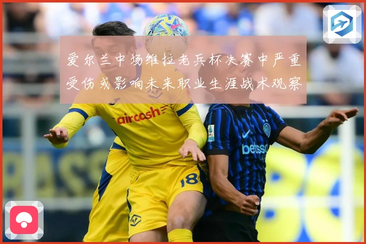 爱尔兰中场维拉老兵杯决赛中严重受伤或影响未来职业生涯战术观察