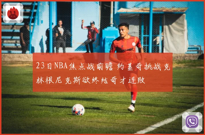 23日NBA焦点战前瞻 约基奇挑战克林根尼克斯欲终结奇才连败