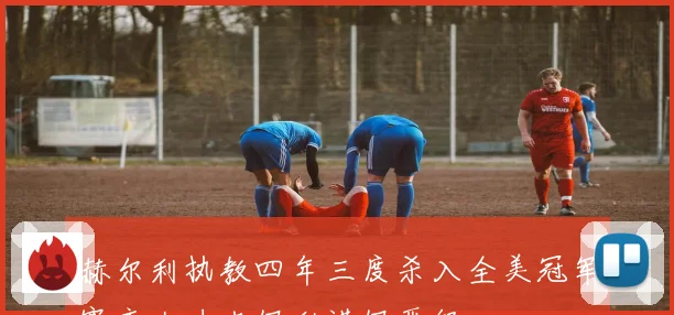 赫尔利执教四年三度杀入全美冠军赛康大力克伊利诺伊晋级