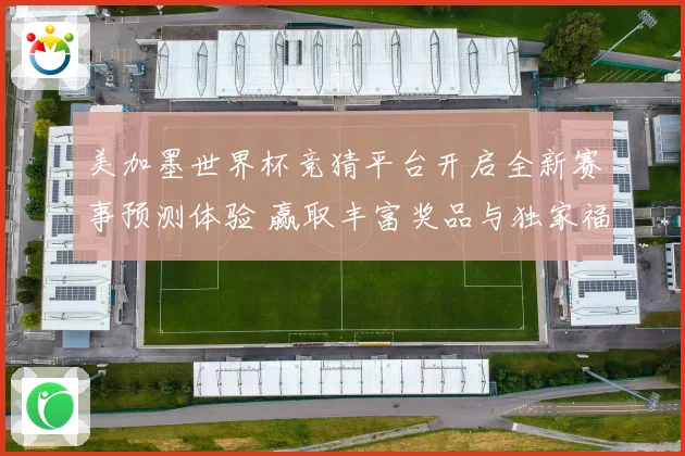 美加墨世界杯竞猜平台开启全新赛事预测体验 赢取丰富奖品与独家福利