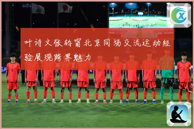 叶诗文张钧甯北京同场交流运动经验展现跨界魅力
