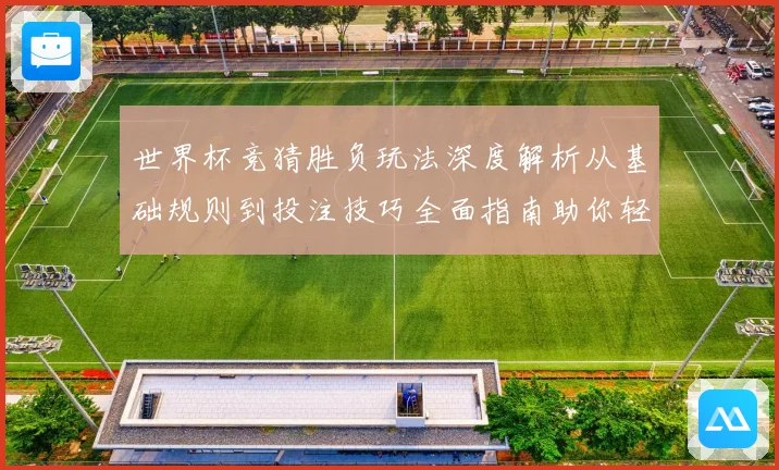 世界杯竞猜胜负玩法深度解析从基础规则到投注技巧全面指南助你轻松参与竞猜