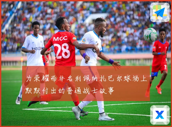 为荣耀而非名利佩纳扎巴尔球场上默默付出的普通战士故事
