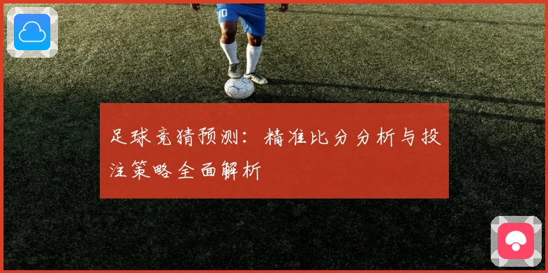 足球竞猜预测：精准比分分析与投注策略全面解析