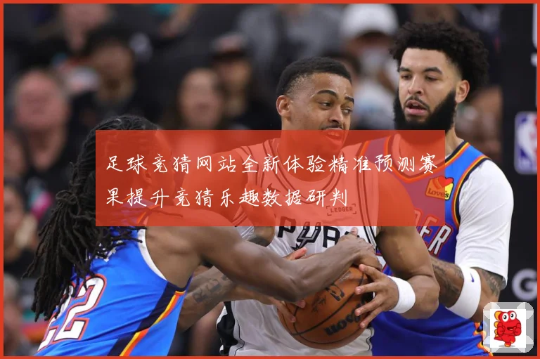 足球竞猜网站全新体验精准预测赛果提升竞猜乐趣数据研判