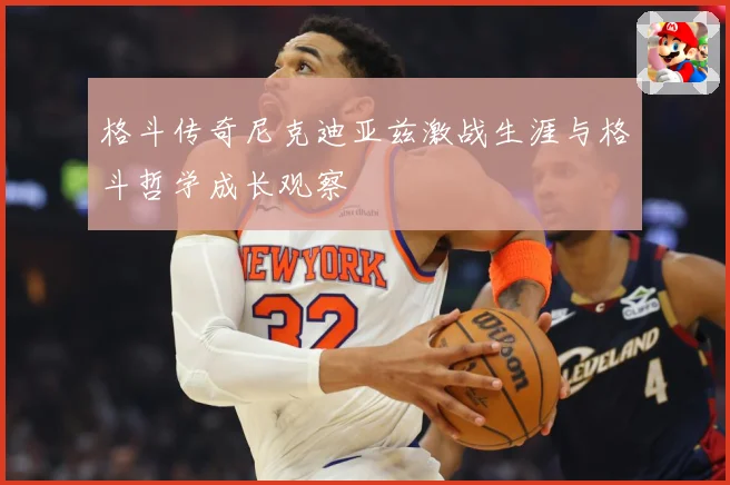 格斗传奇尼克迪亚兹激战生涯与格斗哲学成长观察