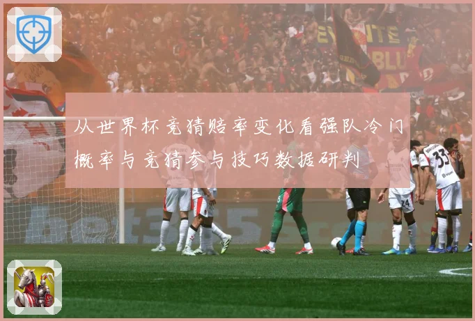 从世界杯竞猜赔率变化看强队冷门概率与竞猜参与技巧数据研判