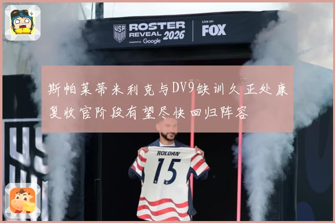 斯帕莱蒂米利克与DV9缺训久正处康复收官阶段有望尽快回归阵容