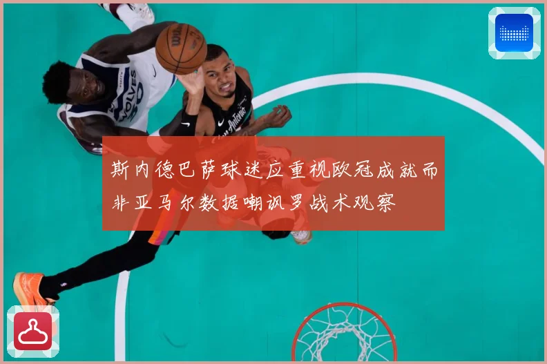 斯内德巴萨球迷应重视欧冠成就而非亚马尔数据嘲讽罗战术观察