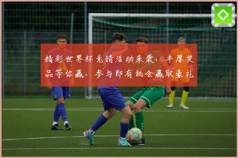 精彩世界杯竞猜活动来袭，丰厚奖品等你赢，参与即有机会赢取豪礼！