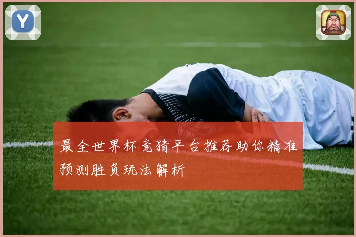 最全世界杯竞猜平台推荐助你精准预测胜负玩法解析