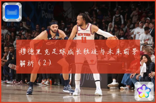 穆德里克足球成长轨迹与未来前景解析（2）
