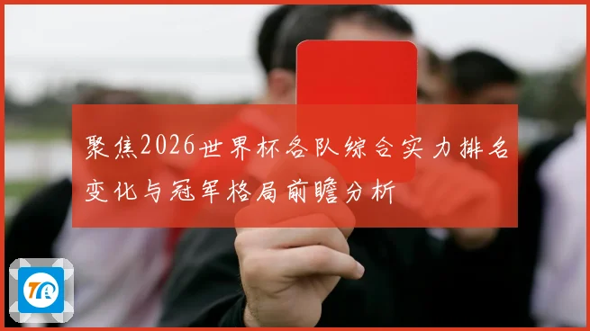 聚焦2026世界杯各队综合实力排名变化与冠军格局前瞻分析