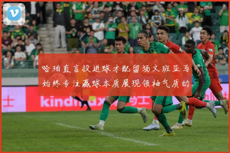 哈珀直言投进球才配留场文班亚马始终专注赢球本质展现领袖气质的