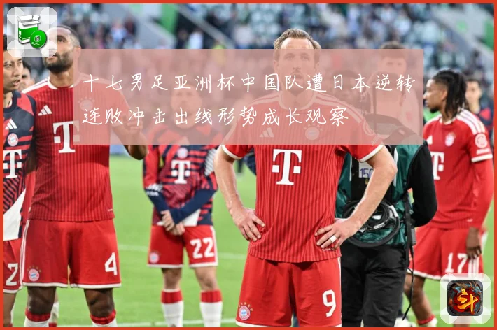 十七男足亚洲杯中国队遭日本逆转连败冲击出线形势成长观察