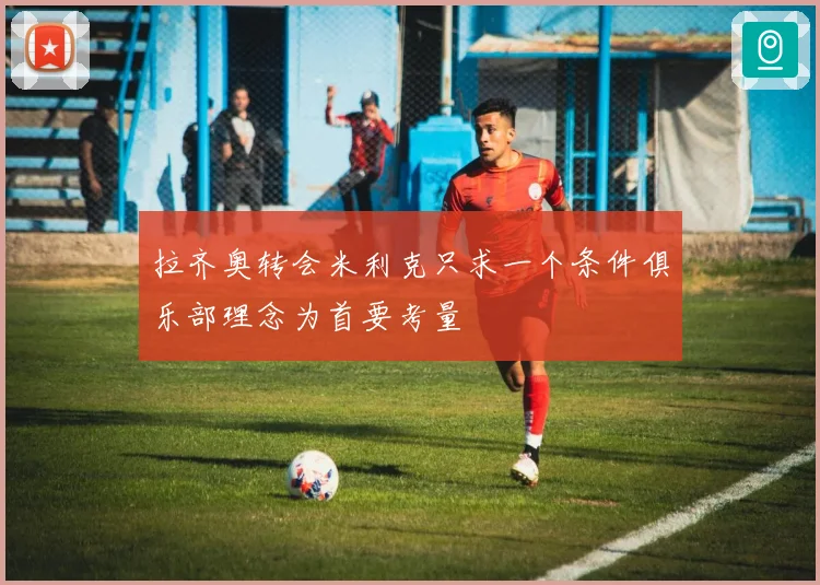 拉齐奥转会米利克只求一个条件俱乐部理念为首要考量