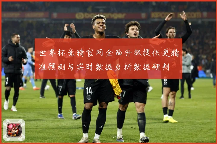 世界杯竞猜官网全面升级提供更精准预测与实时数据分析数据研判