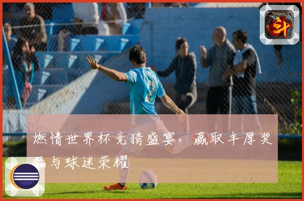 燃情世界杯竞猜盛宴，赢取丰厚奖品与球迷荣耀