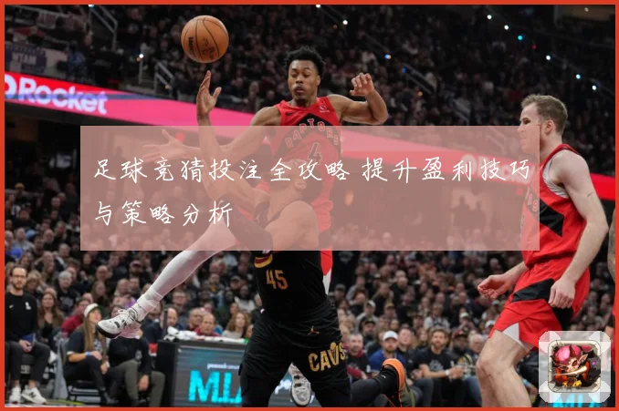足球竞猜投注全攻略 提升盈利技巧与策略分析