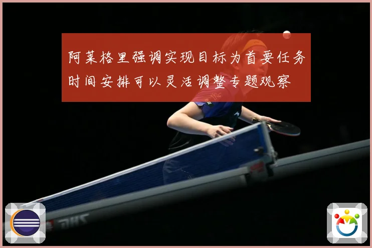 阿莱格里强调实现目标为首要任务时间安排可以灵活调整专题观察