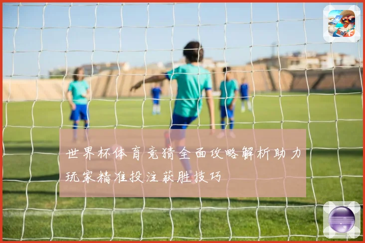 世界杯体育竞猜全面攻略解析助力玩家精准投注获胜技巧