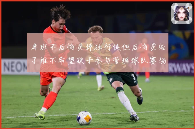 库班不后悔卖掉独行侠但后悔卖给了谁不希望孩子参与管理球队赛场复盘