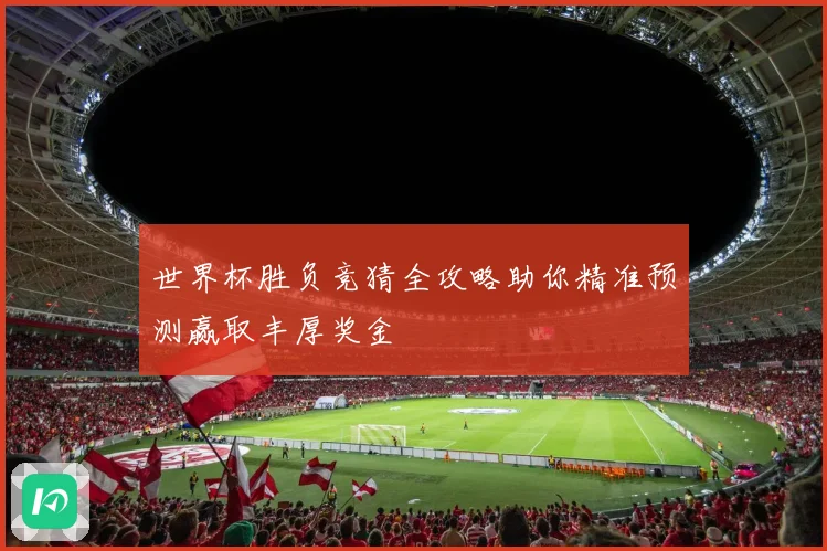 世界杯胜负竞猜全攻略助你精准预测赢取丰厚奖金