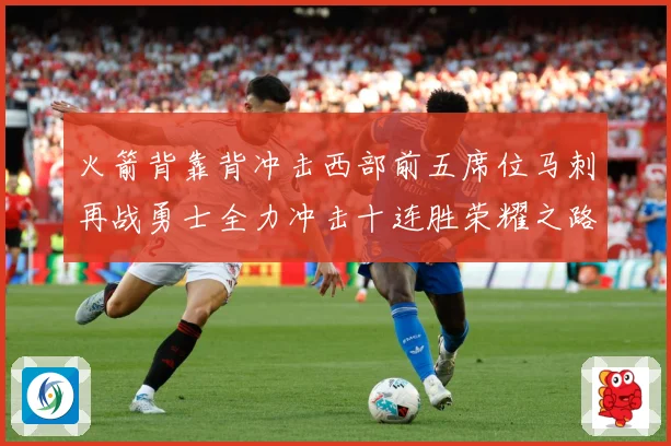 火箭背靠背冲击西部前五席位马刺再战勇士全力冲击十连胜荣耀之路
