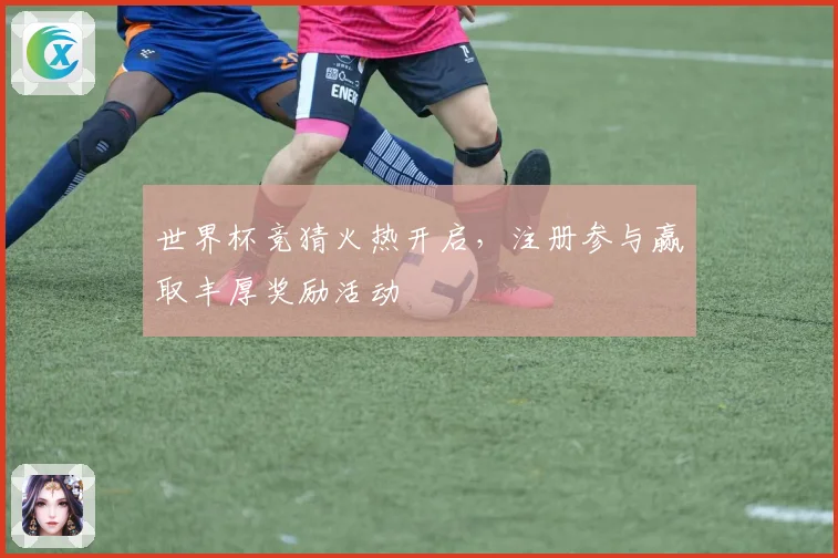 世界杯竞猜火热开启，注册参与赢取丰厚奖励活动
