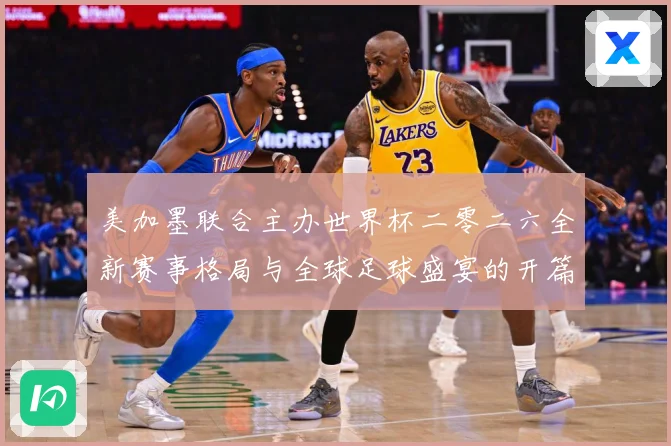 美加墨联合主办世界杯二零二六全新赛事格局与全球足球盛宴的开篇赛事前瞻
